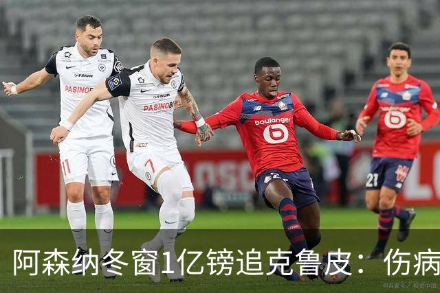 阿森纳冬窗1亿镑追克鲁皮：伤病风险下的争冠豪赌